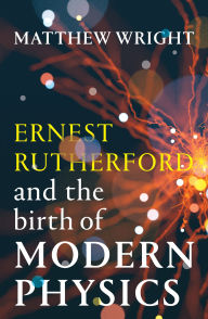 Title: Ernest Rutherford and the Birth of Modern Physics, Author: Matthew Wright