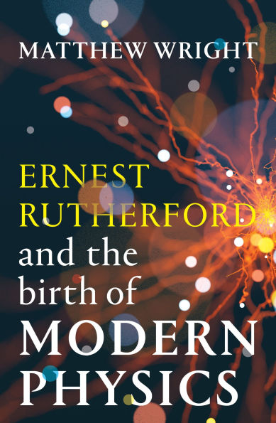 Ernest Rutherford and the Birth of Modern Physics
