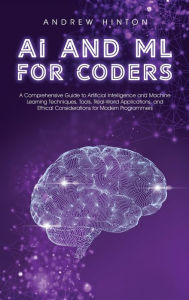 Title: AI and ML for Coders: A Comprehensive Guide to Artificial Intelligence and Machine Learning Techniques, Tools, Real-World Applications, and Ethical Considerations for Modern Programmers, Author: Andrew Hinton