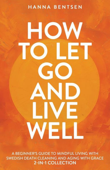 How to Let Go and Live Well: A Beginner's Guide Mindful Living With Swedish Death Cleaning Aging Grace (2-In-1 Collection)