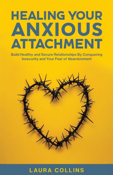 Healing Your Anxious Attachment: Build Healthy and Secure Relationships By Conquering Insecurity Fear of Abandonment