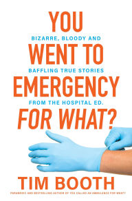 Title: You Went to Emergency for What?: Bizarre, bloody and baffling true stories from the hospital ED, Author: Tim Booth