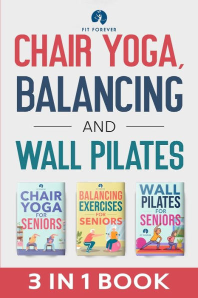 Chair Yoga, Balancing and Wall Pilates: Empowering Seniors with Exercises to Improve Health, Flexibility, and Mobility to Prevent Falls and Injuries