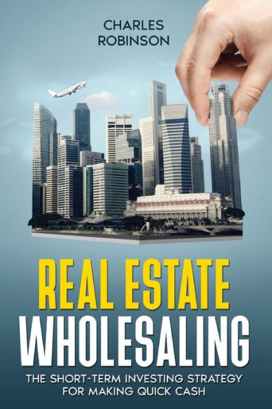 Real Estate Wholesaling: The Short-Term Investing Strategy for Making Quick Cash