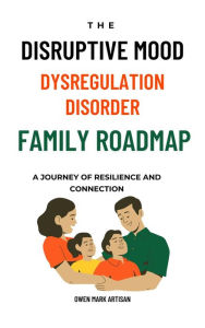 Title: The Disruptive Mood Dysregulation Disorder Family Roadmap-A Journey of Resilience and Connection: Navigating family life with DMDD, Author: Owen  Mark Artisan