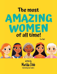 Title: The Most Amazing Women Of All Time - For Kids!: Inspiring Stories of Trailblazing Women, Role Models, and Heroes for Young Girls Aged 6-12 to Boost Confidence, Empowerment, and Education, Author: Matilda Dibb