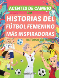 Title: Agentes de Cambio: Las Historias Del Fútbol Femenino Más Inspiradoras de Todos Los Tiempos! Para Niñas Soñadoras: Las Historias Del Fútbol Femenino Más Inspiradoras de Todos Los Tiempos!, Author: Matilda Dibb