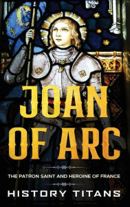 Title: Joan of Arc: The Patron Saint and Heroine of France, Author: History Titans