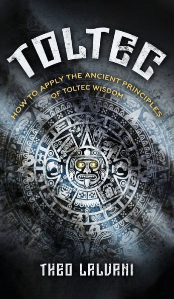 Toltec: How to Apply the Ancient Principles of Toltec Wisdom