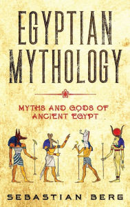 Title: Egyptian Mythology: Myths and Gods of Ancient Egypt, Author: Sebastian Berg