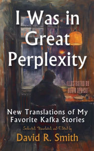 Title: I Was In Great Perplexity: New Translations of My Favorite Kafka Stories, Author: Franz Kafka