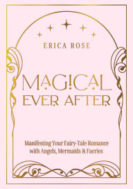 Title: Magical Ever After: Manifesting Your Fairy-Tale Romance with Angels, Mermaids & Faeries, Author: Erica Rose