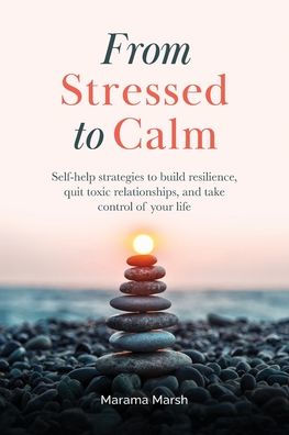 From Stressed to Calm: Self-Help Strategies Build Resilience, Quit Toxic Relationships, and Take Control of Your Life
