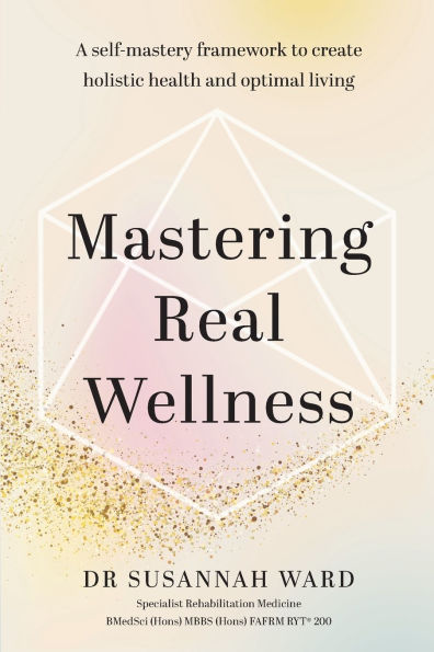 Mastering Real Wellness: A self-mastery framework to create holistic health and optimal living