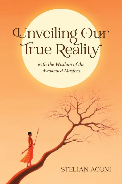 Unveiling Our True Reality: with the Wisdom of Awakened Masters
