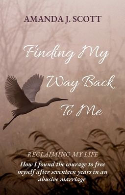 Finding My Way Back To Me: How I found the courage to free myself after seventeen years in an abusive marriage