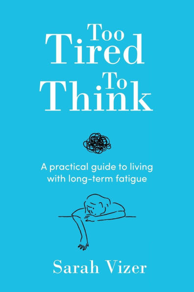 Too Tired to Think: A practical guide living with long-term fatigue - chronic syndrome (ME/CFS), fibromyalgia and long-COVID