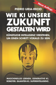 Title: Wie KI unsere Zukunft gestalten wird: Kï¿½nstliche Intelligenz verstehen, um einen Schritt voraus zu sein. Maschinelles Lernen. Generative KI. Roboter. Quanten-KI. Superintelligenz., Author: Mila Johnson