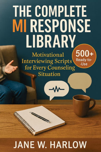 The Complete MI Response Library: 500+ Ready-to-Use Motivational Interviewing Scripts for Every Counseling Situation