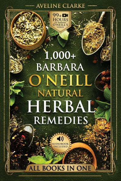 1,000+ Barbara O'Neill Natural Herbal Remedies: Remedies for All Kinds of Aliments and Health Conditions