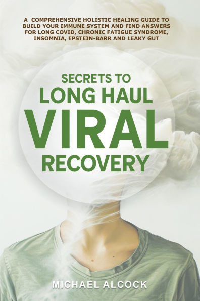 Secrets to Long Haul Viral Recovery: A Comprehensive Holistic Healing Guide Build Your Immune System and Find Answers for Covid, Chronic Fatigue Syndrome, Insomnia, Epstein-Barr Leaky Gut