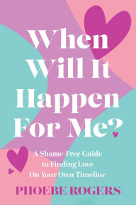 Title: When Will It Happen For Me?: A Shame-Free Guide to Finding Love On Your Own Timeline, Author: Phoebe Rogers