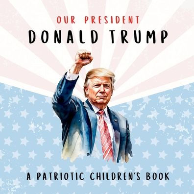 Our President Donald Trump-A Patriotic Children's Book: Believing Yourself and Your Country