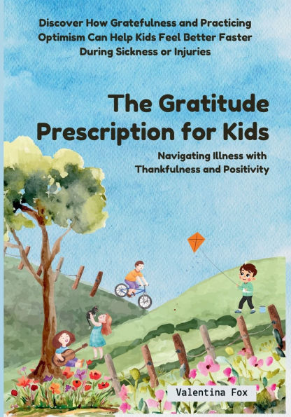 The Gratitude Prescription for Kids: Navigating Illness with Thankfulness and Positivity-Discover How Gratefulness Practicing Optimism Can Help Kids Feel Better Faster During Sickness or Injuries