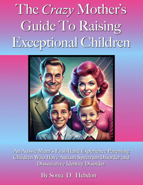 The Crazy Mother's Guide To Raising Exceptional Children: An Aussie Mum's First-Hand Experience Parenting Children Who Have Autism Spectrum Disorder and Dissociative Identity Disorder