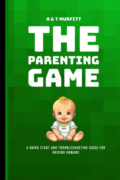 The Parenting Game: A Quick Start and Troubleshooting Guide for Raising Humans