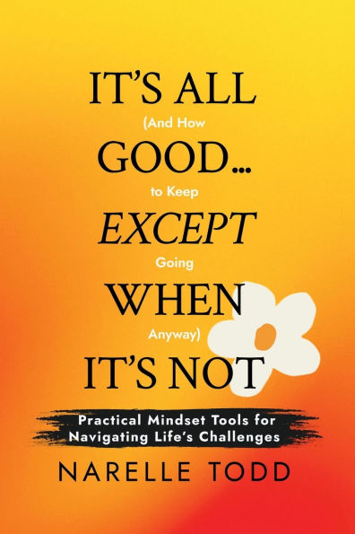 It's All Good... Except When It's Not (And How to Keep Going Anyway): Practical Mindset Tools for Navigating Life's Challenges