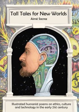 Tall Tales for New Worlds: Illustrated humanist poems on ethics, culture and technology in the early 21st century