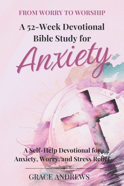 From Worry to Worship A 52-Week Devotional Bible Study for Anxiety: A Self-Help Devotional for Anxiety, Worry, and Stress Relief