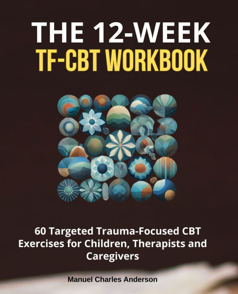 The 12-Week TF-CBT Workbook: 60 Targeted Trauma-Focused CBT Exercises for Children, Therapists and Caregivers