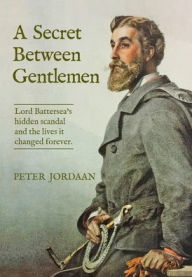 Title: A Secret Between Gentlemen: Lord Battersea's hidden scandal and the lives it changed forever., Author: Peter Jordaan