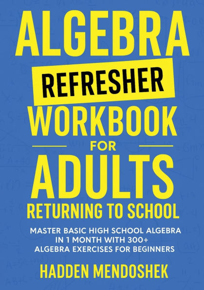 Algebra Refresher Workbook for Adults Returning to School: Master Basic High School Algebra in 1 Month with 300+ Algebra Exercises for Beginners