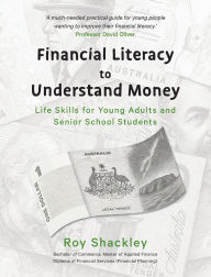 Title: Financial Literacy to Understand Money: Life Skills for Young Adults and Senior School Students, Author: Roy Shackley