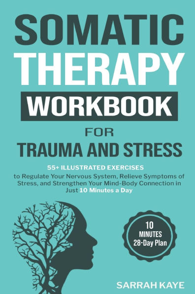 Somatic Therapy Workbook for Trauma and Stress: 55+ Illustrated Exercises to Regulate Your Nervous System, Relieve Symptoms of Stress, and Strengthen Your Mind-Body Connection in Just 10 Minutes a Day