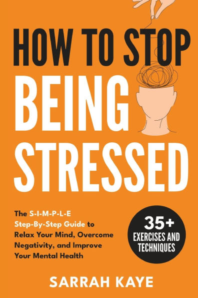 How to Stop Being Stressed: The S-I-M-P-L-E Step-By-Step Guide to Relax Your Mind, Overcome Negativity, and Improve Your Mental Health