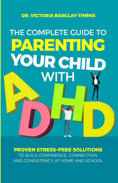 The Complete Guide to Parenting Your Child with ADHD: Proven Stress-Free Solutions to Build Confidence, Consistency, and Connection at Home and School