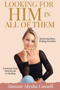 Title: Looking for Him in All of Them: A journey from Heartbreak to Healing - Restoring Hope, Finding Freedom, Author: Simone A Cassell