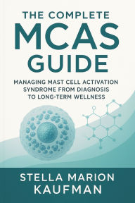 Title: The Complete MCAS Guide: Managing Mast Cell Activation Syndrome from Diagnosis to Long-Term Wellness, Author: Stella Marion Kaufman