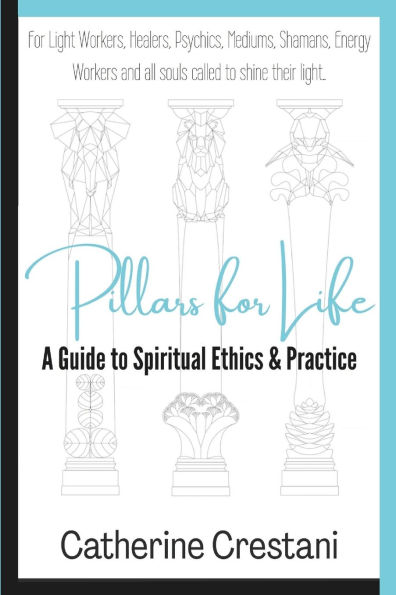 Pillars for Life: A Guide to Spiritual Ethics and Practice: for Light Workers, Healers, Psychics, Mediums, Shamans, Energy Workers, and All Souls Called to Shine Their Light
