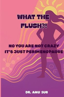 What the Flush?!: No You Are Not Crazy It's Just Perimenopause