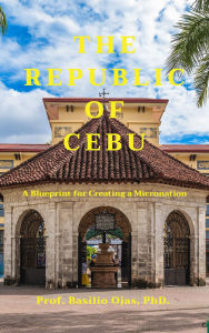 Download google books as pdf online free THE REPUBLIC OF CEBU: A Blueprint for Creating a Micronation by PhD. Prof. Basilio Ojas English version 9781764189736