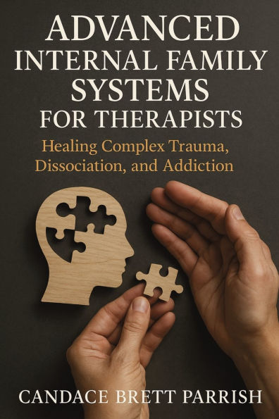 Advanced Internal Family Systems for Therapists: Healing Complex Trauma, Dissociation, and Addiction