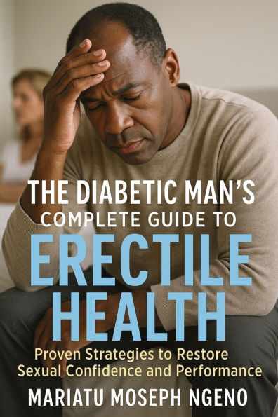 The Diabetic Man's Complete Guide to Erectile Health: Proven Strategies Restore Sexual Confidence and Performance Naturally