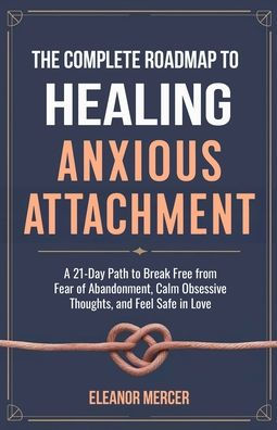 The Complete Roadmap to HEALING ANXIOUS ATTACHMENT: A 21-Day Path to Break Free from Fear of Abandonment, Calm Obsessive Thoughts, and Feel Safe in Love