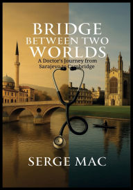 Title: Bridge Between Two Worlds: A Doctor`s journey from Sarajevo to Cambridge, Author: Serge Mac