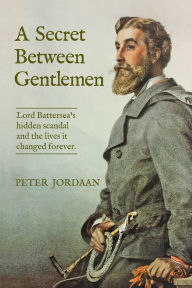Title: A Secret Between Gentlemen: Lord Battersea's hidden scandal and the lives it changed forever., Author: Peter Jordaan